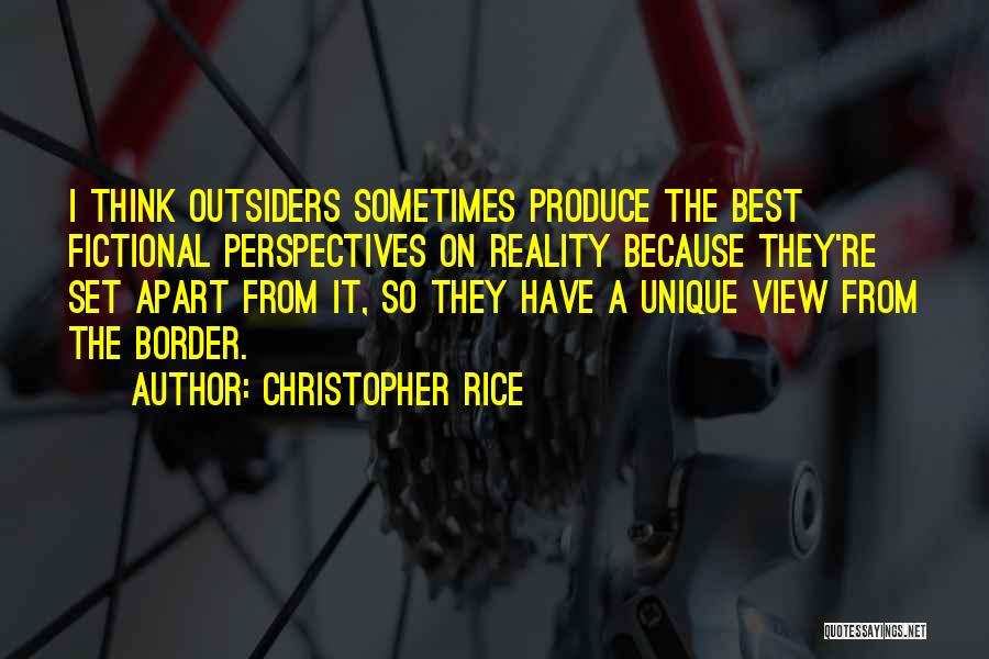 Christopher Rice Quotes: I Think Outsiders Sometimes Produce The Best Fictional Perspectives On Reality Because They're Set Apart From It, So They Have