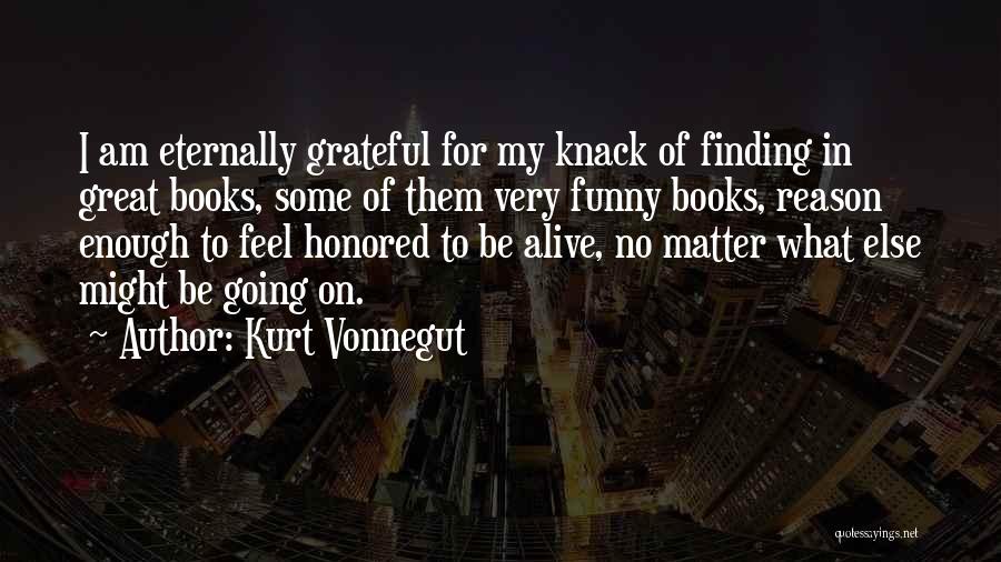 Kurt Vonnegut Quotes: I Am Eternally Grateful For My Knack Of Finding In Great Books, Some Of Them Very Funny Books, Reason Enough