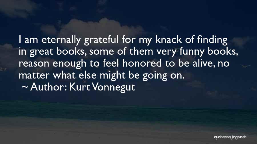 Kurt Vonnegut Quotes: I Am Eternally Grateful For My Knack Of Finding In Great Books, Some Of Them Very Funny Books, Reason Enough