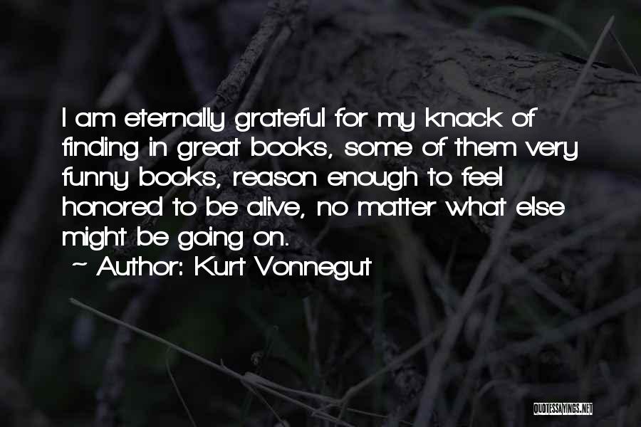 Kurt Vonnegut Quotes: I Am Eternally Grateful For My Knack Of Finding In Great Books, Some Of Them Very Funny Books, Reason Enough