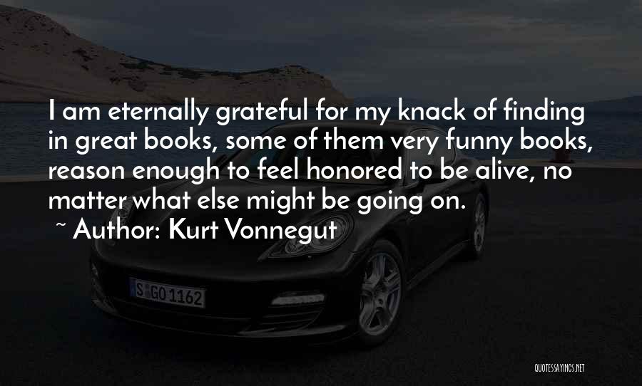 Kurt Vonnegut Quotes: I Am Eternally Grateful For My Knack Of Finding In Great Books, Some Of Them Very Funny Books, Reason Enough