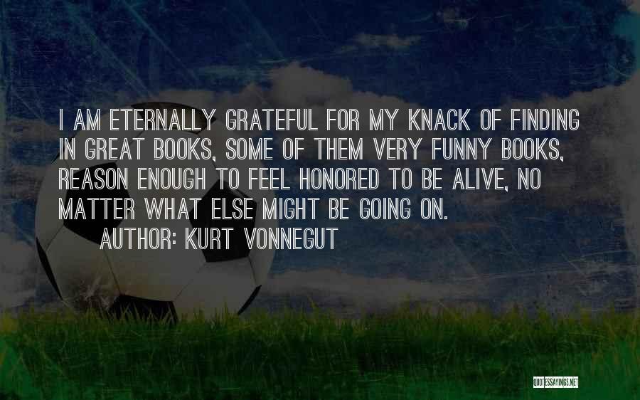 Kurt Vonnegut Quotes: I Am Eternally Grateful For My Knack Of Finding In Great Books, Some Of Them Very Funny Books, Reason Enough