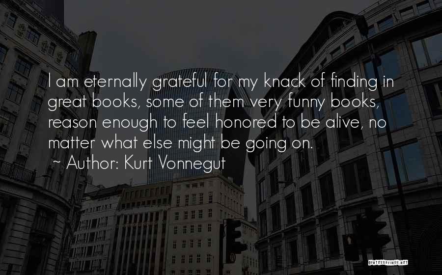 Kurt Vonnegut Quotes: I Am Eternally Grateful For My Knack Of Finding In Great Books, Some Of Them Very Funny Books, Reason Enough