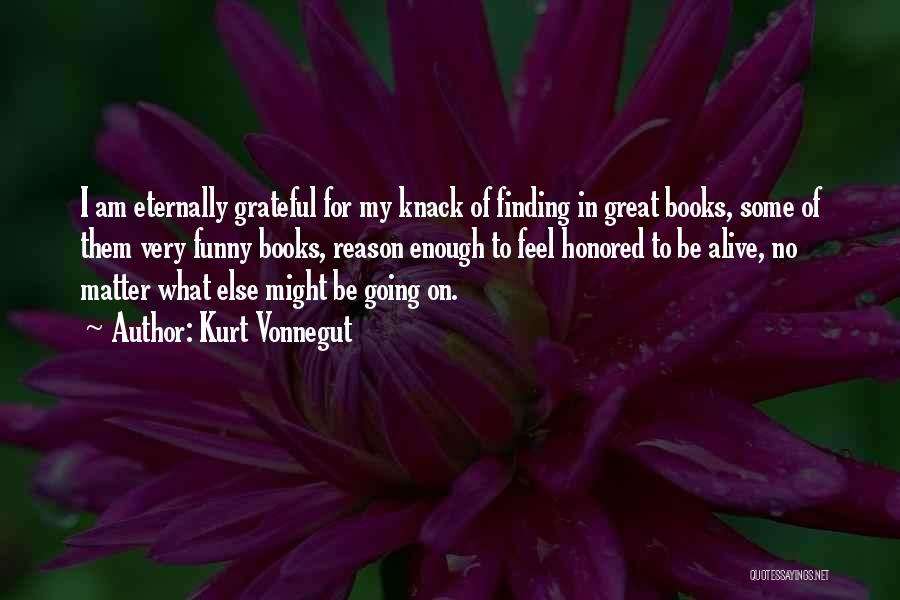 Kurt Vonnegut Quotes: I Am Eternally Grateful For My Knack Of Finding In Great Books, Some Of Them Very Funny Books, Reason Enough