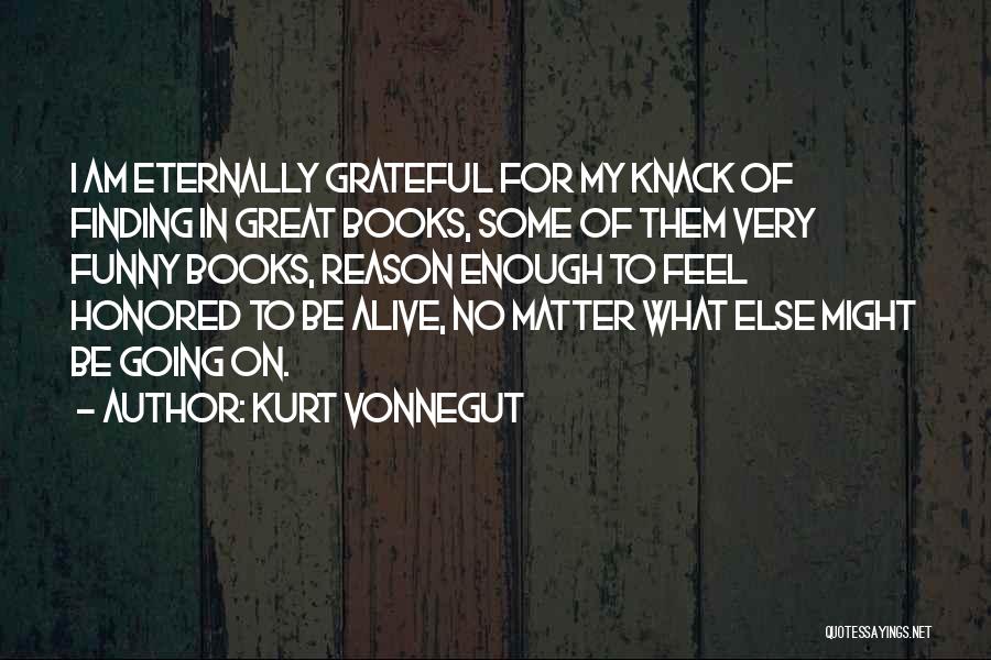 Kurt Vonnegut Quotes: I Am Eternally Grateful For My Knack Of Finding In Great Books, Some Of Them Very Funny Books, Reason Enough