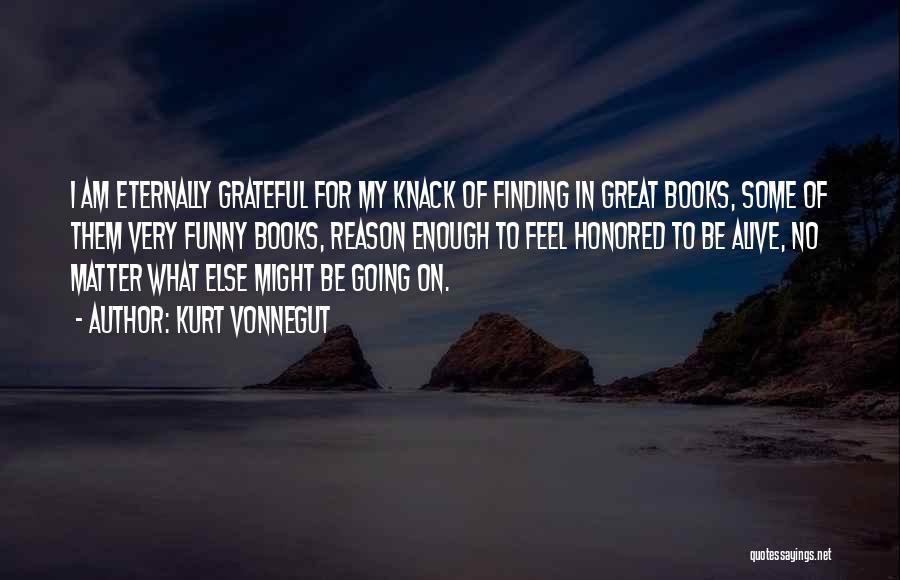 Kurt Vonnegut Quotes: I Am Eternally Grateful For My Knack Of Finding In Great Books, Some Of Them Very Funny Books, Reason Enough