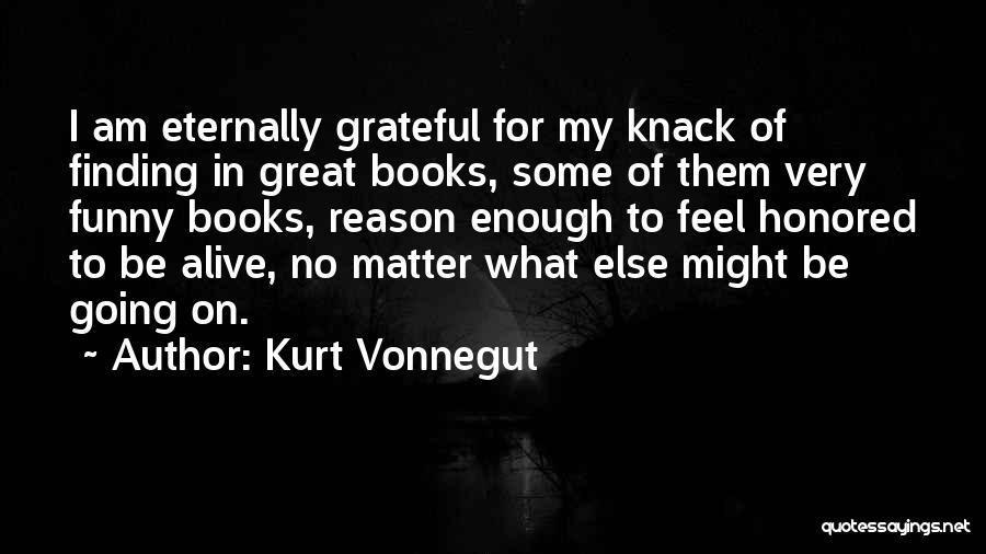 Kurt Vonnegut Quotes: I Am Eternally Grateful For My Knack Of Finding In Great Books, Some Of Them Very Funny Books, Reason Enough