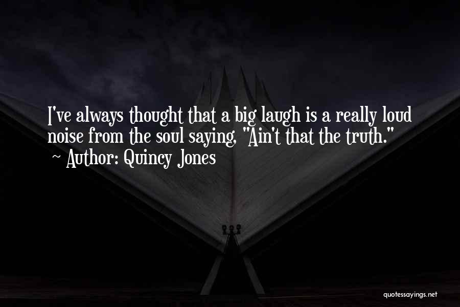 Quincy Jones Quotes: I've Always Thought That A Big Laugh Is A Really Loud Noise From The Soul Saying, Ain't That The Truth.