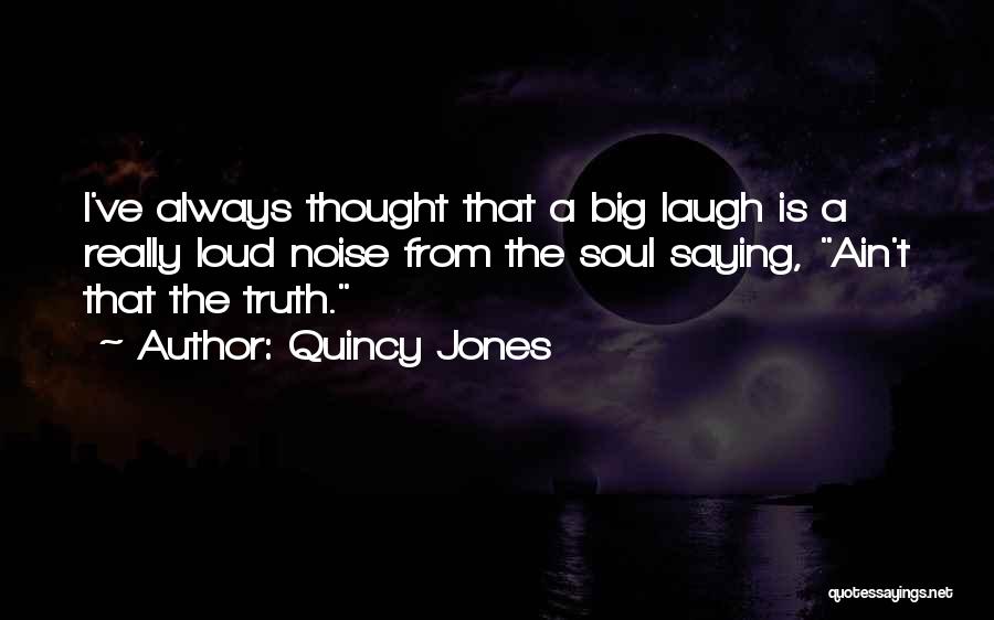 Quincy Jones Quotes: I've Always Thought That A Big Laugh Is A Really Loud Noise From The Soul Saying, Ain't That The Truth.