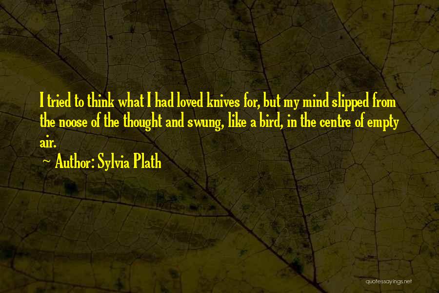 Sylvia Plath Quotes: I Tried To Think What I Had Loved Knives For, But My Mind Slipped From The Noose Of The Thought