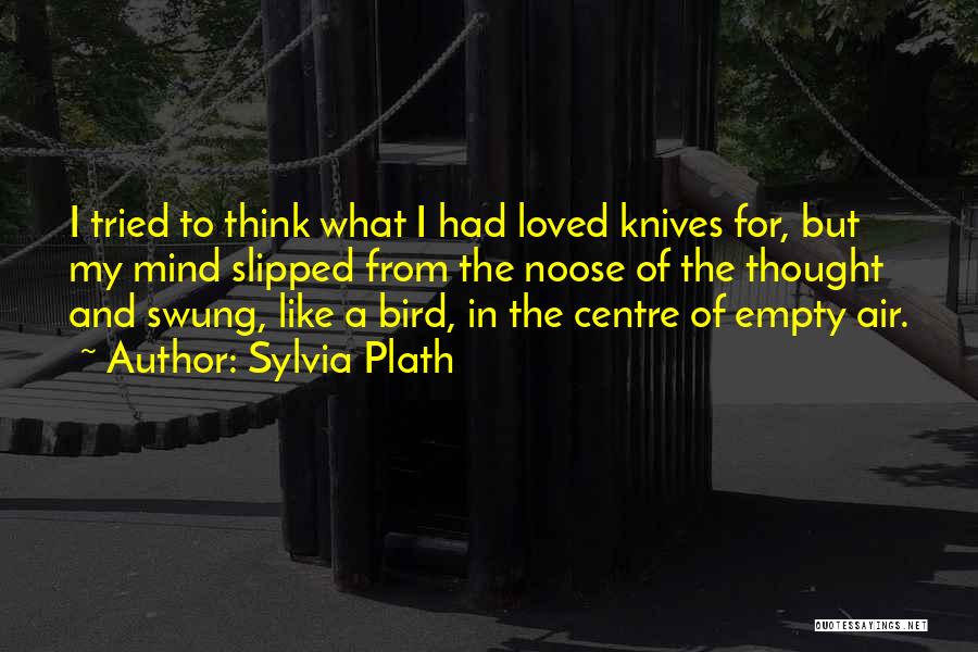 Sylvia Plath Quotes: I Tried To Think What I Had Loved Knives For, But My Mind Slipped From The Noose Of The Thought