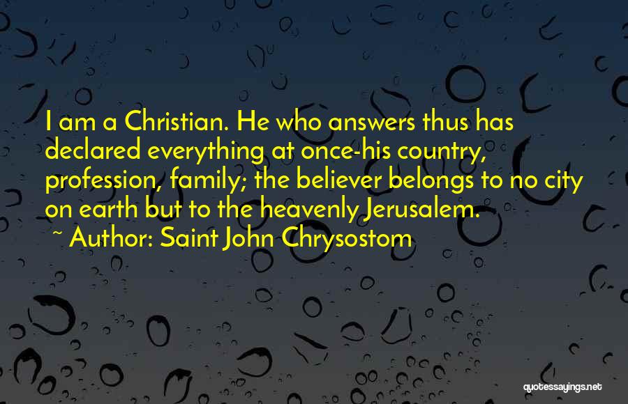 Saint John Chrysostom Quotes: I Am A Christian. He Who Answers Thus Has Declared Everything At Once-his Country, Profession, Family; The Believer Belongs To