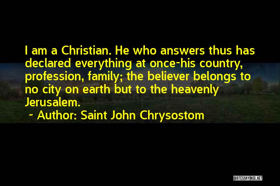 Saint John Chrysostom Quotes: I Am A Christian. He Who Answers Thus Has Declared Everything At Once-his Country, Profession, Family; The Believer Belongs To