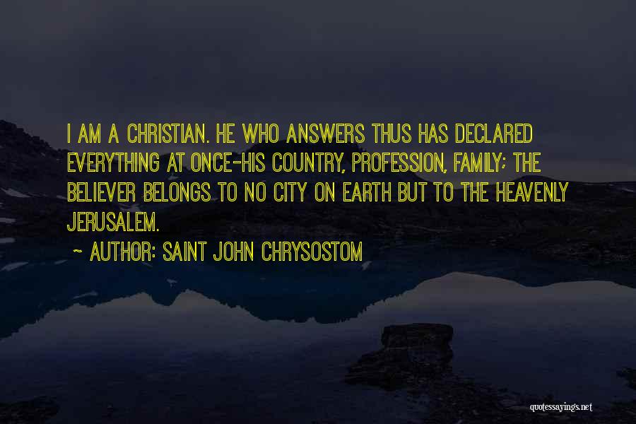 Saint John Chrysostom Quotes: I Am A Christian. He Who Answers Thus Has Declared Everything At Once-his Country, Profession, Family; The Believer Belongs To