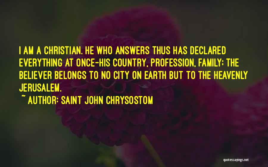 Saint John Chrysostom Quotes: I Am A Christian. He Who Answers Thus Has Declared Everything At Once-his Country, Profession, Family; The Believer Belongs To