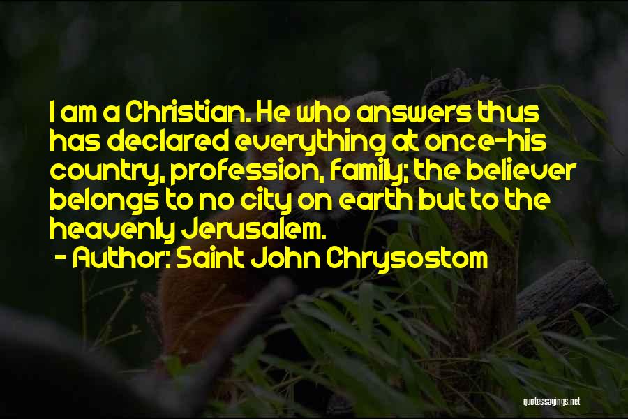 Saint John Chrysostom Quotes: I Am A Christian. He Who Answers Thus Has Declared Everything At Once-his Country, Profession, Family; The Believer Belongs To