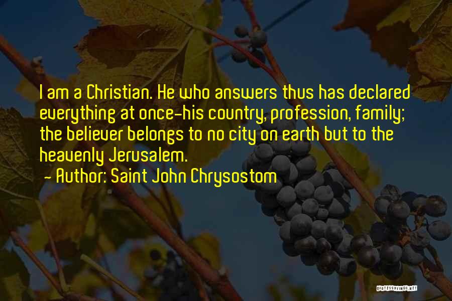 Saint John Chrysostom Quotes: I Am A Christian. He Who Answers Thus Has Declared Everything At Once-his Country, Profession, Family; The Believer Belongs To