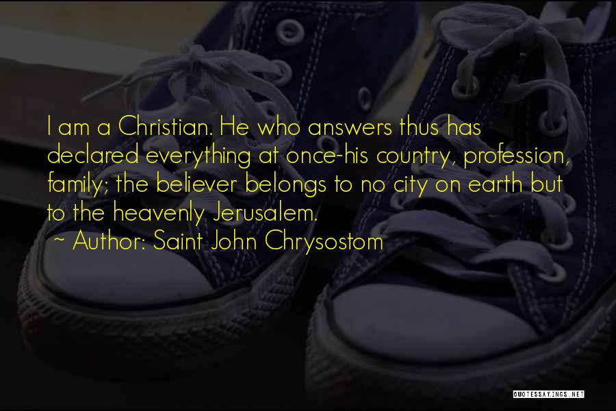 Saint John Chrysostom Quotes: I Am A Christian. He Who Answers Thus Has Declared Everything At Once-his Country, Profession, Family; The Believer Belongs To