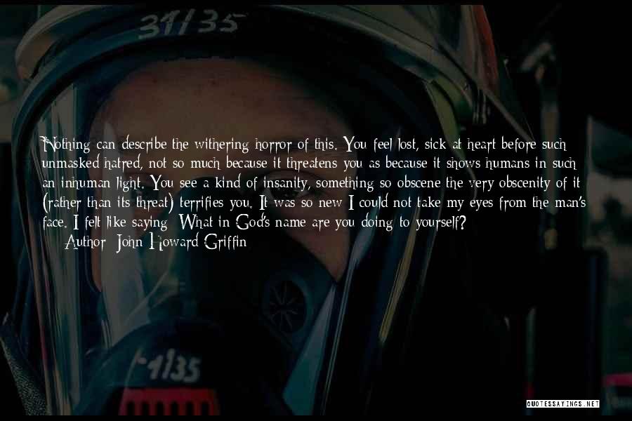 John Howard Griffin Quotes: Nothing Can Describe The Withering Horror Of This. You Feel Lost, Sick At Heart Before Such Unmasked Hatred, Not So