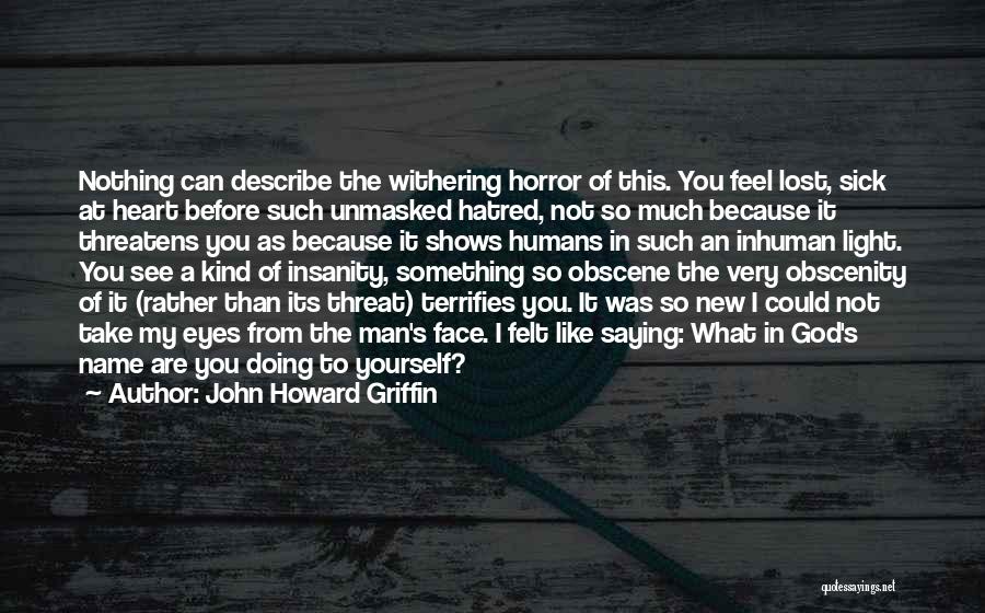 John Howard Griffin Quotes: Nothing Can Describe The Withering Horror Of This. You Feel Lost, Sick At Heart Before Such Unmasked Hatred, Not So