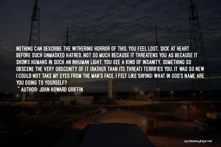 John Howard Griffin Quotes: Nothing Can Describe The Withering Horror Of This. You Feel Lost, Sick At Heart Before Such Unmasked Hatred, Not So