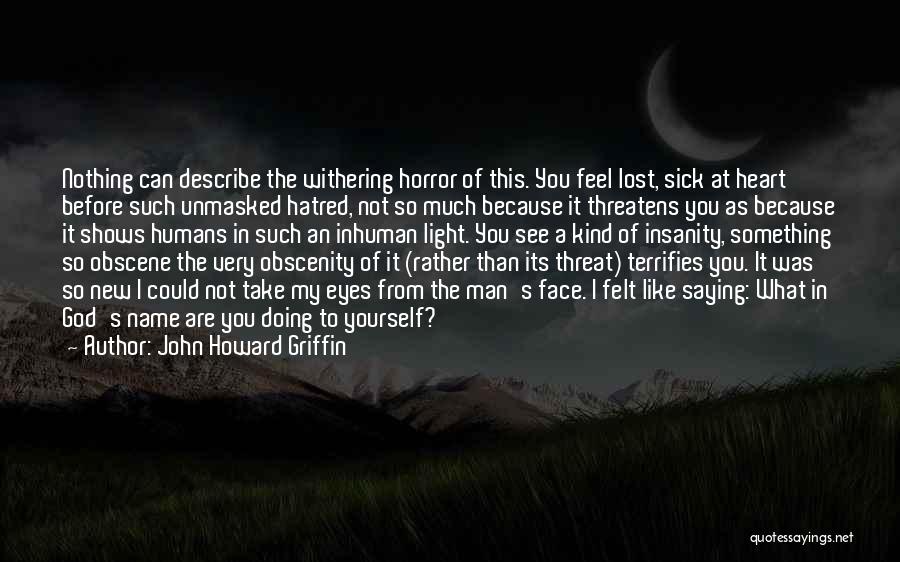 John Howard Griffin Quotes: Nothing Can Describe The Withering Horror Of This. You Feel Lost, Sick At Heart Before Such Unmasked Hatred, Not So