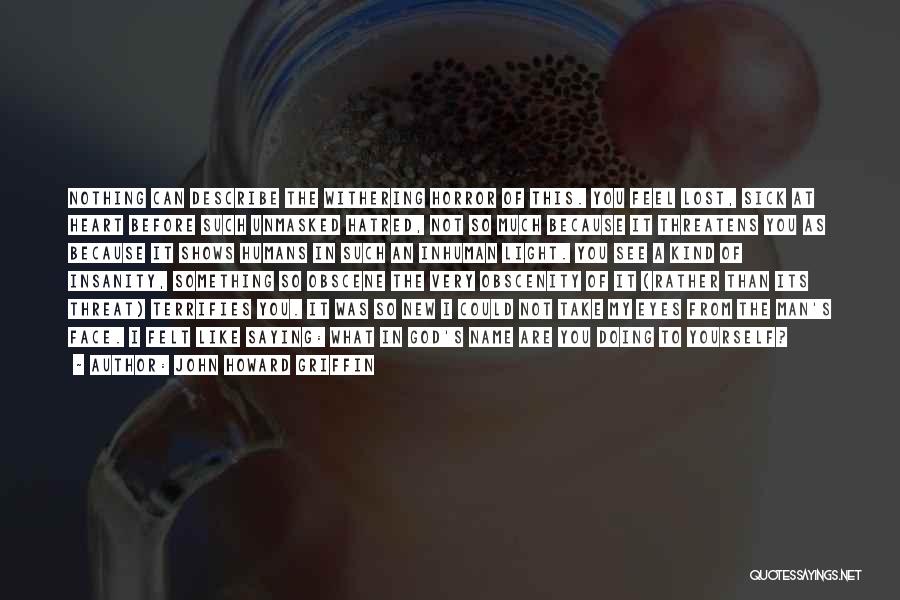 John Howard Griffin Quotes: Nothing Can Describe The Withering Horror Of This. You Feel Lost, Sick At Heart Before Such Unmasked Hatred, Not So