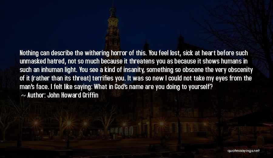 John Howard Griffin Quotes: Nothing Can Describe The Withering Horror Of This. You Feel Lost, Sick At Heart Before Such Unmasked Hatred, Not So