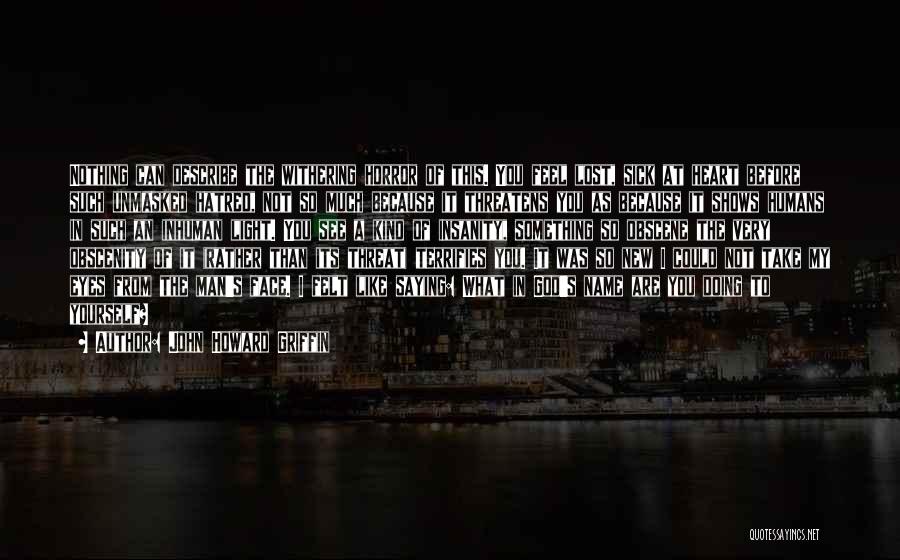 John Howard Griffin Quotes: Nothing Can Describe The Withering Horror Of This. You Feel Lost, Sick At Heart Before Such Unmasked Hatred, Not So