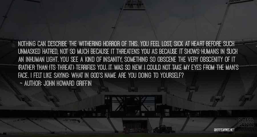 John Howard Griffin Quotes: Nothing Can Describe The Withering Horror Of This. You Feel Lost, Sick At Heart Before Such Unmasked Hatred, Not So