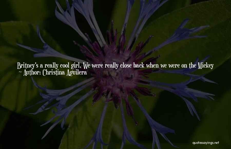 Christina Aguilera Quotes: Britney's A Really Cool Girl, We Were Really Close Back When We Were On The Mickey Mouse Club, And Even