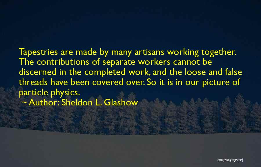 Sheldon L. Glashow Quotes: Tapestries Are Made By Many Artisans Working Together. The Contributions Of Separate Workers Cannot Be Discerned In The Completed Work,