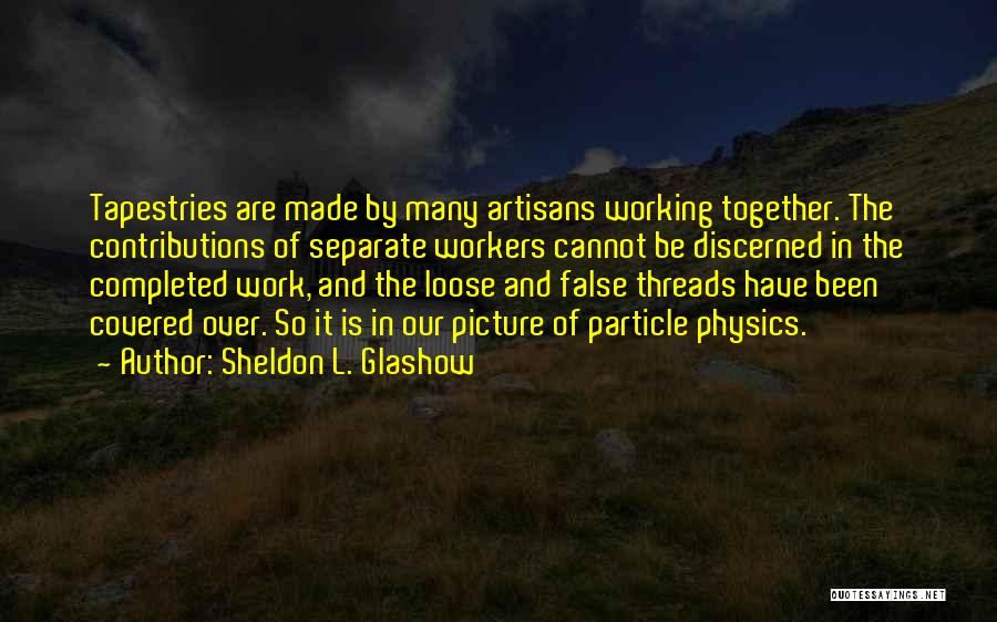 Sheldon L. Glashow Quotes: Tapestries Are Made By Many Artisans Working Together. The Contributions Of Separate Workers Cannot Be Discerned In The Completed Work,