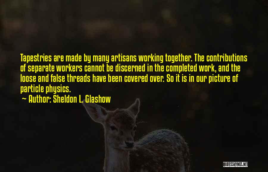 Sheldon L. Glashow Quotes: Tapestries Are Made By Many Artisans Working Together. The Contributions Of Separate Workers Cannot Be Discerned In The Completed Work,