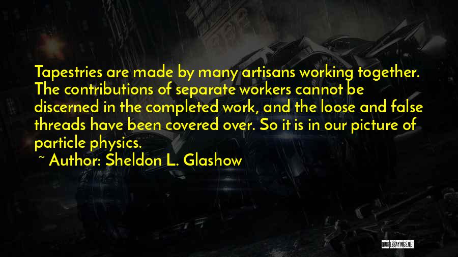 Sheldon L. Glashow Quotes: Tapestries Are Made By Many Artisans Working Together. The Contributions Of Separate Workers Cannot Be Discerned In The Completed Work,