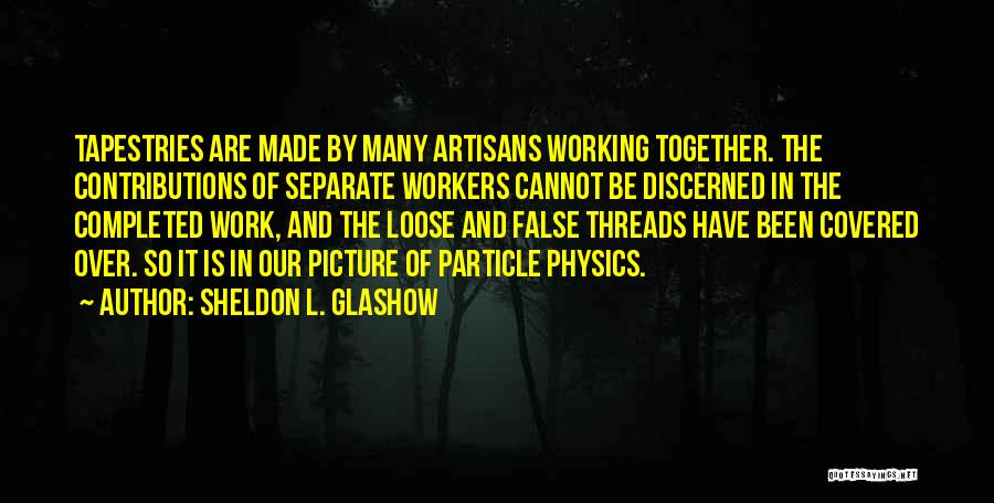 Sheldon L. Glashow Quotes: Tapestries Are Made By Many Artisans Working Together. The Contributions Of Separate Workers Cannot Be Discerned In The Completed Work,