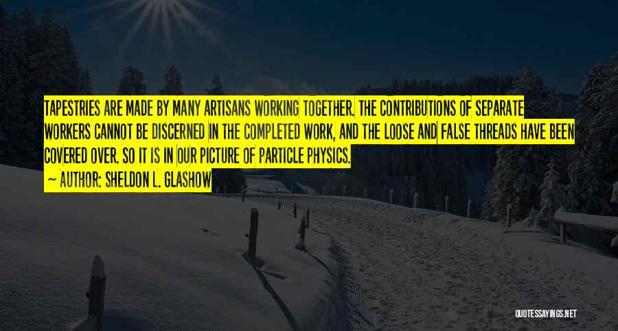 Sheldon L. Glashow Quotes: Tapestries Are Made By Many Artisans Working Together. The Contributions Of Separate Workers Cannot Be Discerned In The Completed Work,