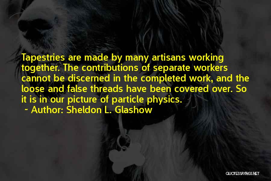 Sheldon L. Glashow Quotes: Tapestries Are Made By Many Artisans Working Together. The Contributions Of Separate Workers Cannot Be Discerned In The Completed Work,