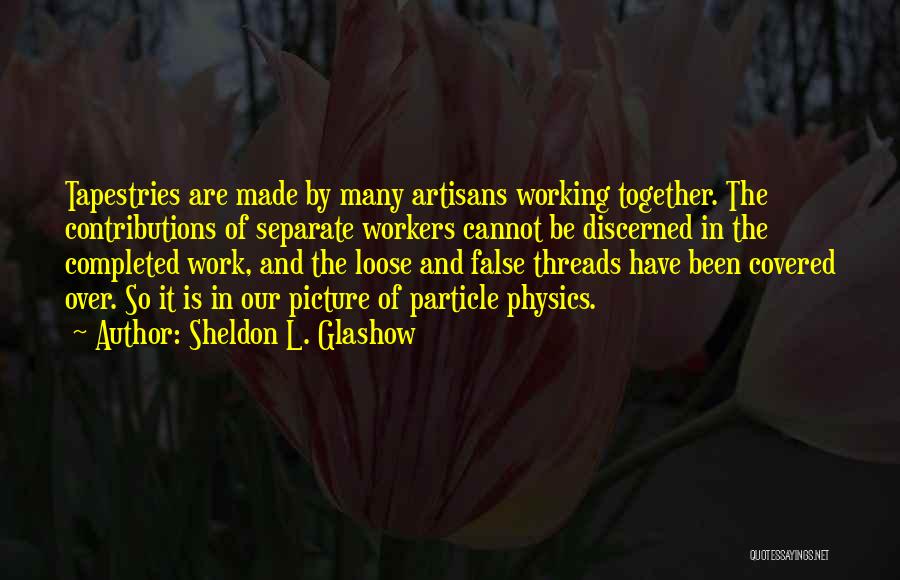 Sheldon L. Glashow Quotes: Tapestries Are Made By Many Artisans Working Together. The Contributions Of Separate Workers Cannot Be Discerned In The Completed Work,