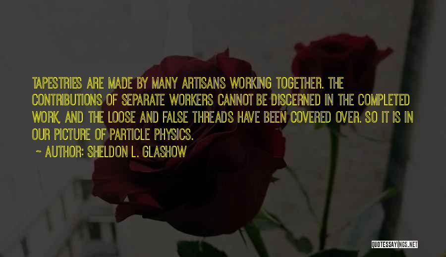 Sheldon L. Glashow Quotes: Tapestries Are Made By Many Artisans Working Together. The Contributions Of Separate Workers Cannot Be Discerned In The Completed Work,