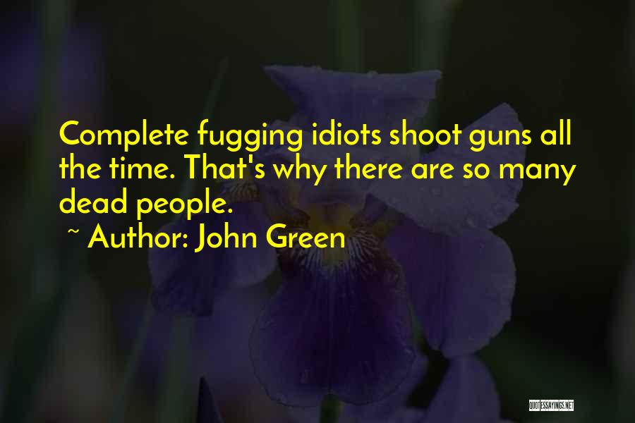 John Green Quotes: Complete Fugging Idiots Shoot Guns All The Time. That's Why There Are So Many Dead People.