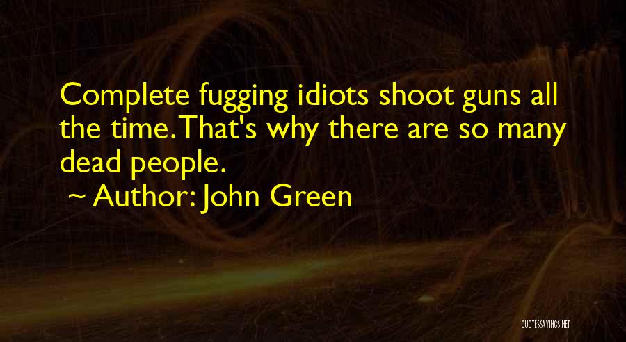 John Green Quotes: Complete Fugging Idiots Shoot Guns All The Time. That's Why There Are So Many Dead People.