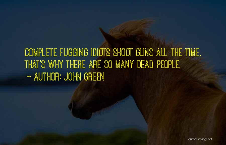 John Green Quotes: Complete Fugging Idiots Shoot Guns All The Time. That's Why There Are So Many Dead People.