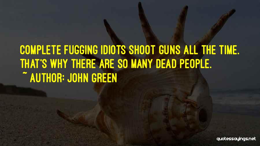 John Green Quotes: Complete Fugging Idiots Shoot Guns All The Time. That's Why There Are So Many Dead People.