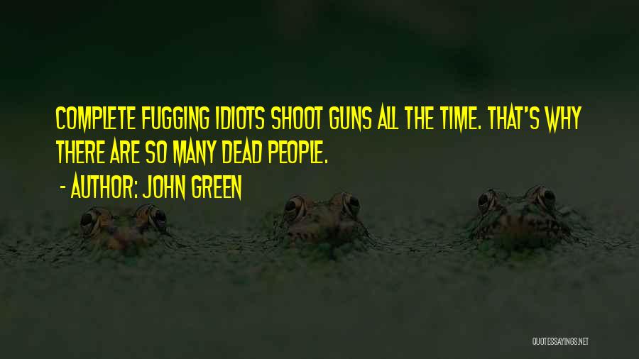 John Green Quotes: Complete Fugging Idiots Shoot Guns All The Time. That's Why There Are So Many Dead People.