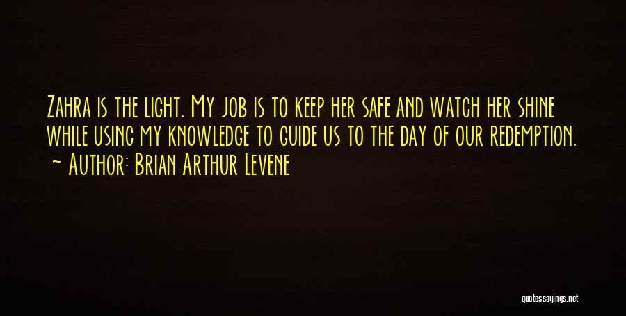 Brian Arthur Levene Quotes: Zahra Is The Light. My Job Is To Keep Her Safe And Watch Her Shine While Using My Knowledge To