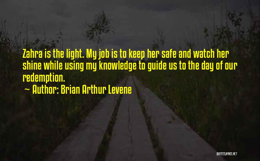 Brian Arthur Levene Quotes: Zahra Is The Light. My Job Is To Keep Her Safe And Watch Her Shine While Using My Knowledge To