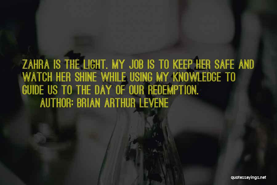 Brian Arthur Levene Quotes: Zahra Is The Light. My Job Is To Keep Her Safe And Watch Her Shine While Using My Knowledge To