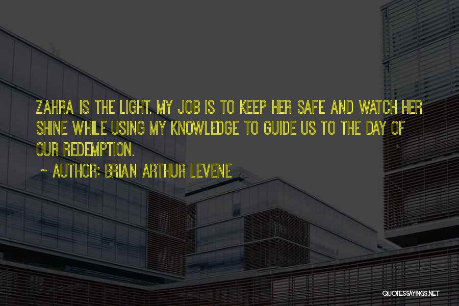 Brian Arthur Levene Quotes: Zahra Is The Light. My Job Is To Keep Her Safe And Watch Her Shine While Using My Knowledge To