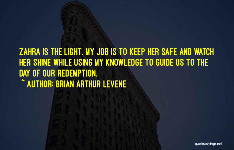 Brian Arthur Levene Quotes: Zahra Is The Light. My Job Is To Keep Her Safe And Watch Her Shine While Using My Knowledge To
